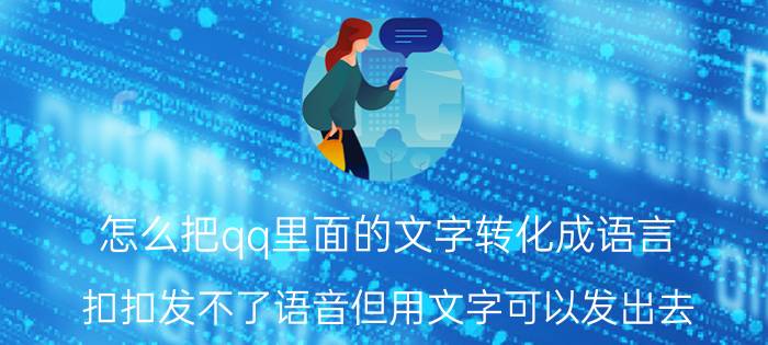 怎么把qq里面的文字转化成语言 扣扣发不了语音但用文字可以发出去，是什么原因？